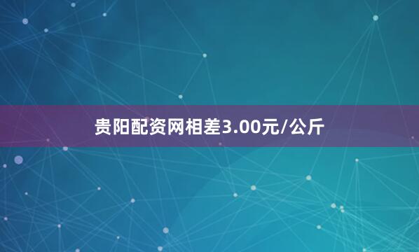 贵阳配资网相差3.00元/公斤