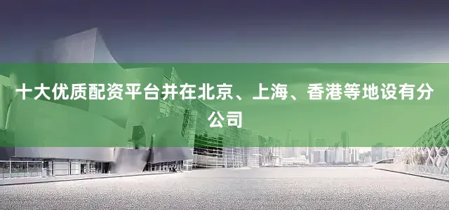 十大优质配资平台并在北京、上海、香港等地设有分公司