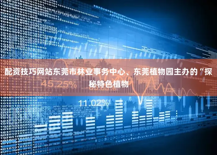 配资技巧网站东莞市林业事务中心、东莞植物园主办的“探秘特色植物