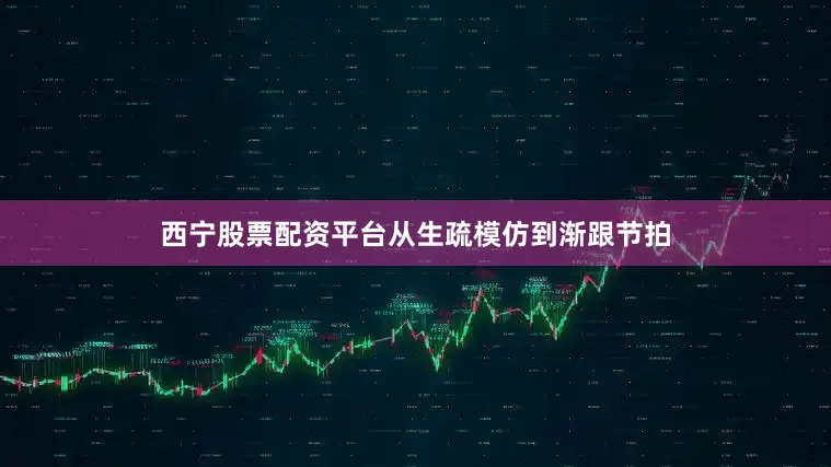 西宁股票配资平台从生疏模仿到渐跟节拍