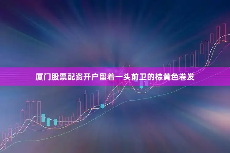 厦门股票配资开户留着一头前卫的棕黄色卷发