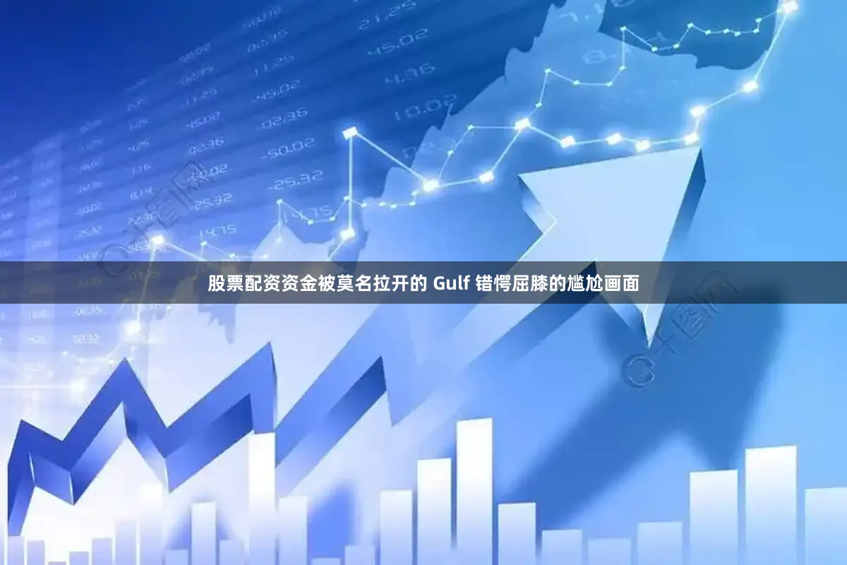 股票配资资金被莫名拉开的 Gulf 错愕屈膝的尴尬画面