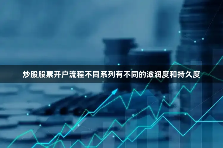 炒股股票开户流程不同系列有不同的滋润度和持久度